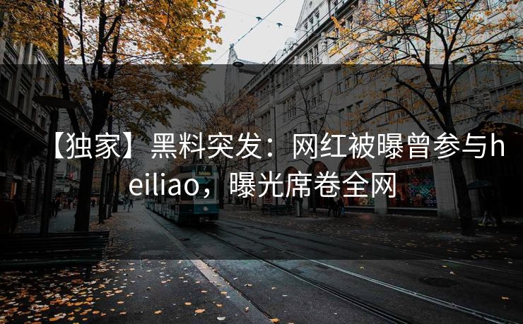 【独家】黑料突发：网红被曝曾参与heiliao，曝光席卷全网