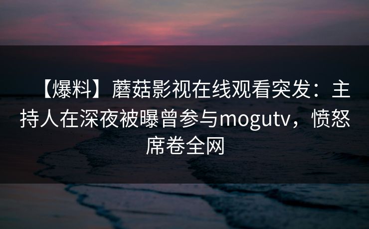 【爆料】蘑菇影视在线观看突发：主持人在深夜被曝曾参与mogutv，愤怒席卷全网  第1张