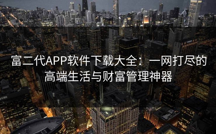 富二代APP软件下载大全:一网打尽的高端生活与财富管理神器 第1张 富二代APP软件下载大全:一网打尽的高端生活与财富管理神器 第1张