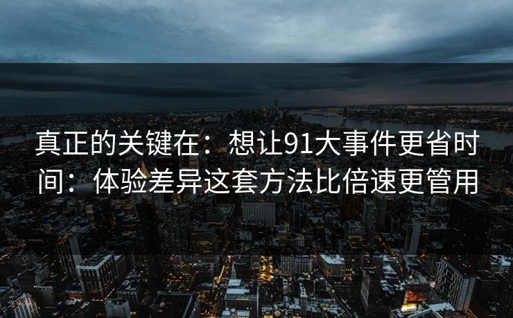 真正的关键在：想让91大事件更省时间：体验差异这套方法比倍速更管用