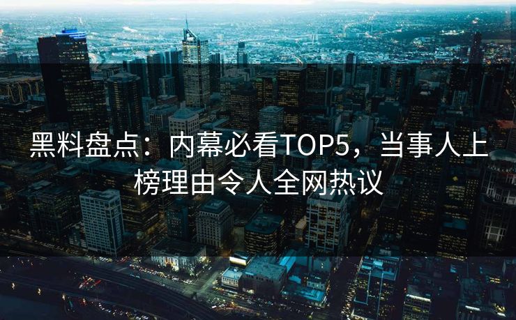 黑料盘点：内幕必看TOP5，当事人上榜理由令人全网热议  第1张