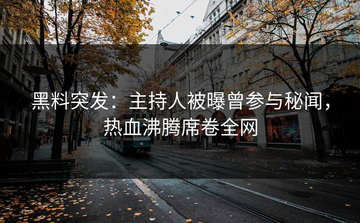 黑料突发：主持人被曝曾参与秘闻，热血沸腾席卷全网  第1张