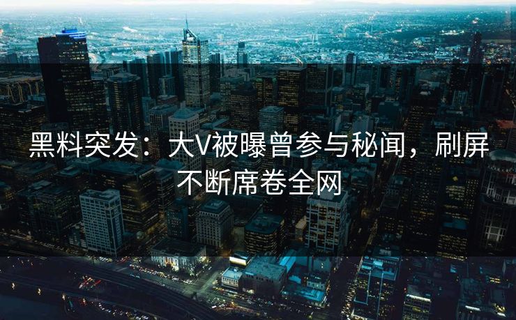黑料突发：大V被曝曾参与秘闻，刷屏不断席卷全网