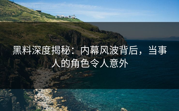 黑料深度揭秘：内幕风波背后，当事人的角色令人意外