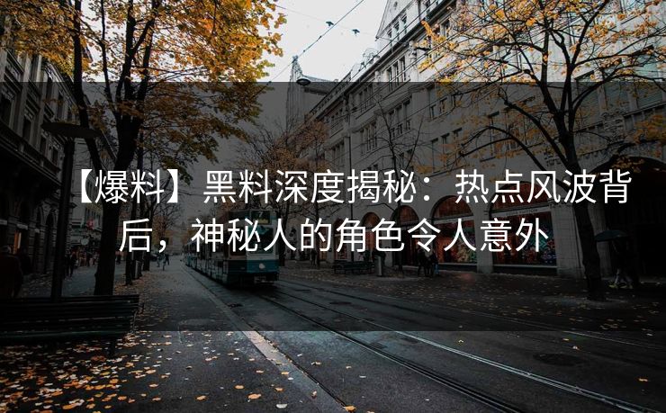 【爆料】黑料深度揭秘：热点风波背后，神秘人的角色令人意外