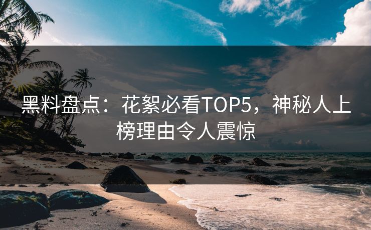 黑料盘点：花絮必看TOP5，神秘人上榜理由令人震惊