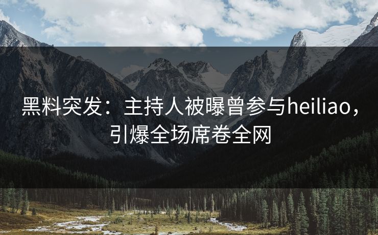 黑料突发：主持人被曝曾参与heiliao，引爆全场席卷全网