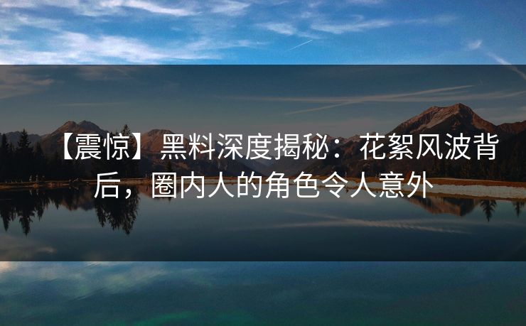【震惊】黑料深度揭秘：花絮风波背后，圈内人的角色令人意外