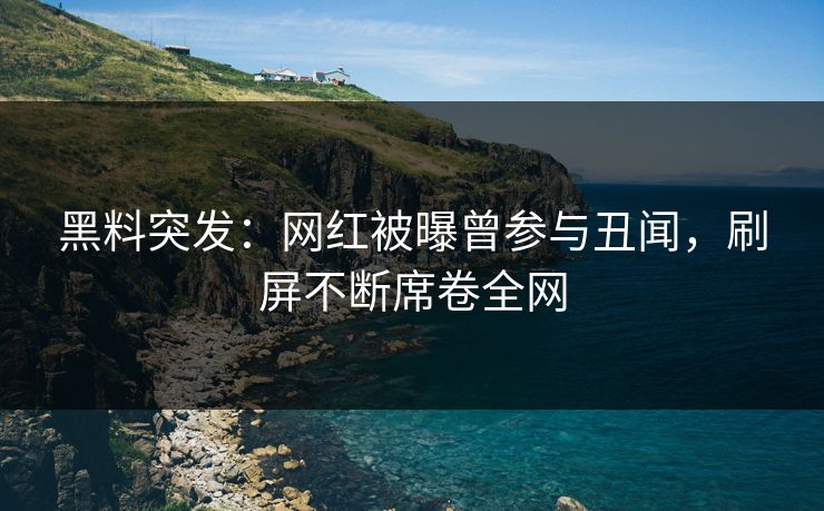 黑料突发：网红被曝曾参与丑闻，刷屏不断席卷全网