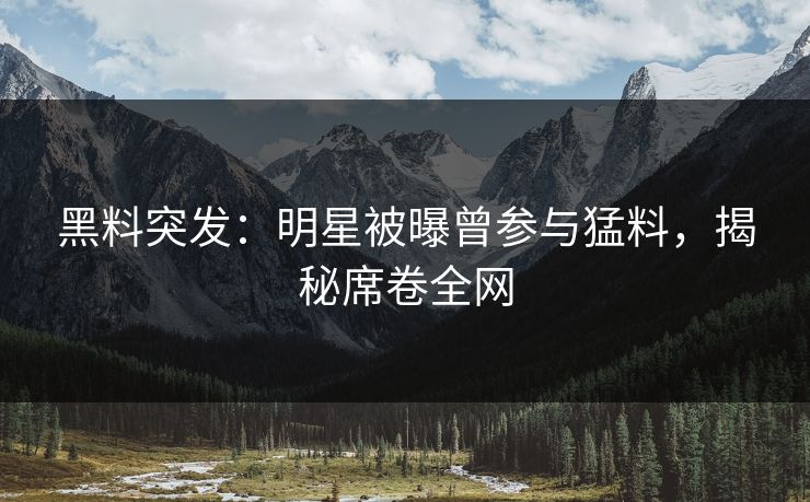 黑料突发：明星被曝曾参与猛料，揭秘席卷全网
