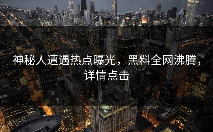 神秘人遭遇热点曝光，黑料全网沸腾，详情点击