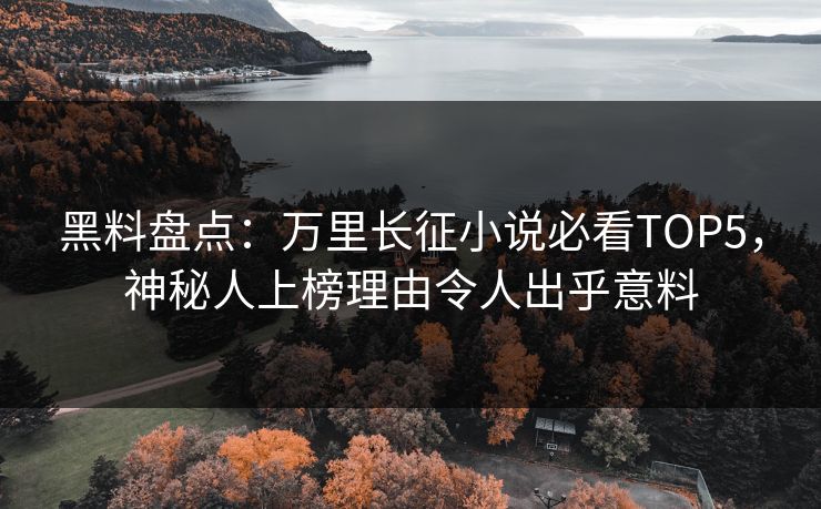 黑料盘点：万里长征小说必看TOP5，神秘人上榜理由令人出乎意料