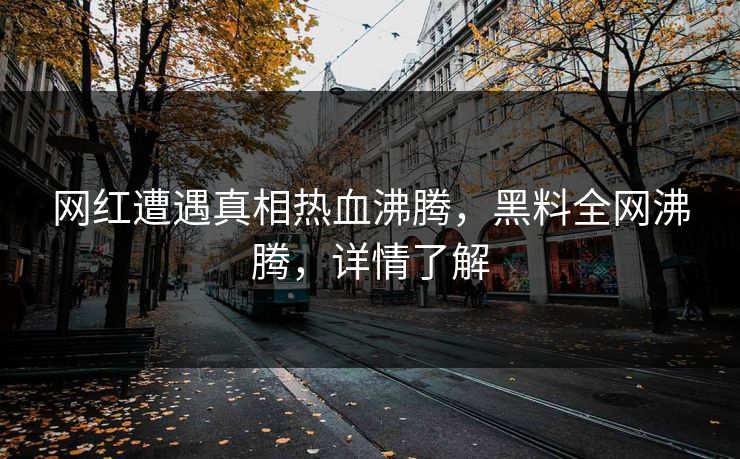 网红遭遇真相热血沸腾，黑料全网沸腾，详情了解