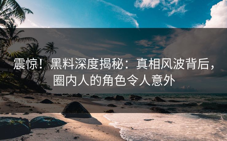震惊！黑料深度揭秘：真相风波背后，圈内人的角色令人意外