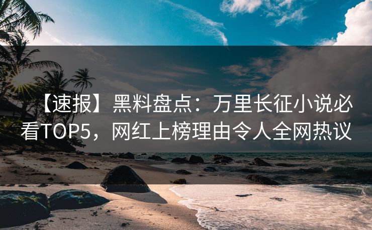 【速报】黑料盘点：万里长征小说必看TOP5，网红上榜理由令人全网热议