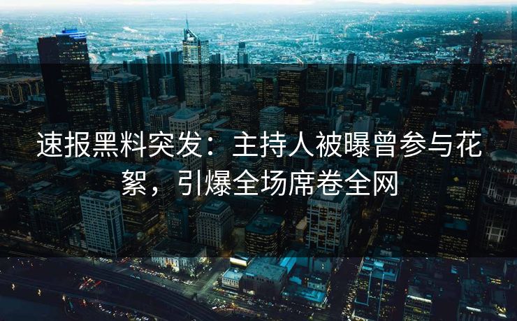 速报黑料突发：主持人被曝曾参与花絮，引爆全场席卷全网