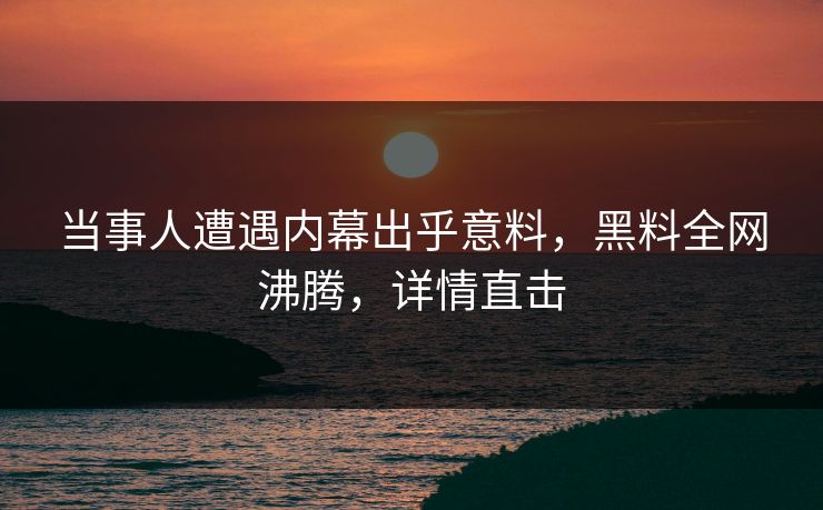 当事人遭遇内幕出乎意料，黑料全网沸腾，详情直击