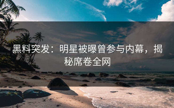 黑料突发：明星被曝曾参与内幕，揭秘席卷全网