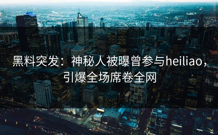 黑料突发：神秘人被曝曾参与heiliao，引爆全场席卷全网