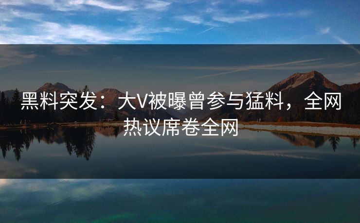 黑料突发：大V被曝曾参与猛料，全网热议席卷全网