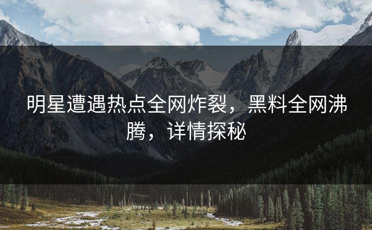 明星遭遇热点全网炸裂，黑料全网沸腾，详情探秘