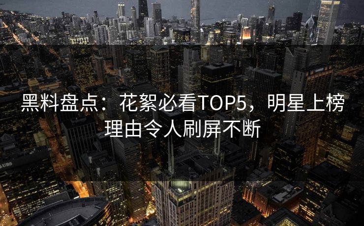 黑料盘点：花絮必看TOP5，明星上榜理由令人刷屏不断