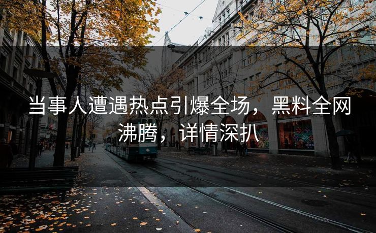 当事人遭遇热点引爆全场，黑料全网沸腾，详情深扒