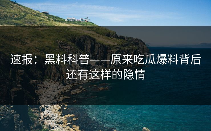 速报：黑料科普——原来吃瓜爆料背后还有这样的隐情