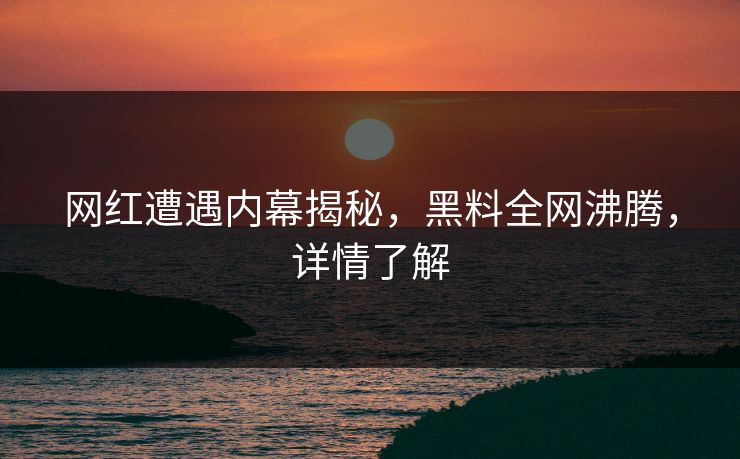 网红遭遇内幕揭秘，黑料全网沸腾，详情了解