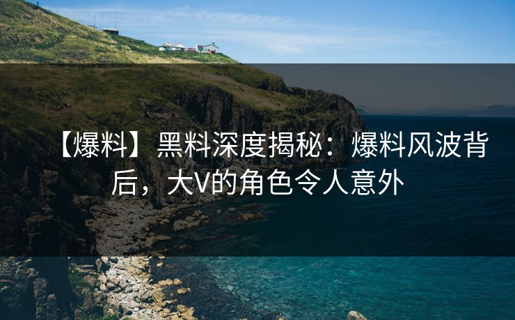 【爆料】黑料深度揭秘：爆料风波背后，大V的角色令人意外