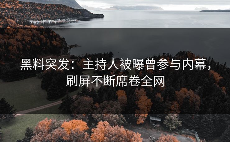 黑料突发：主持人被曝曾参与内幕，刷屏不断席卷全网