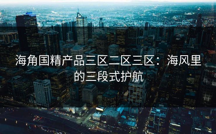 海角国精产品三区二区三区：海风里的三段式护航