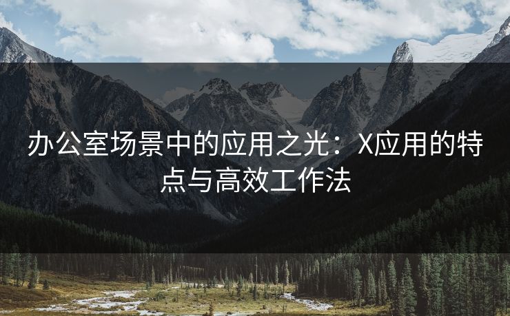 办公室场景中的应用之光：X应用的特点与高效工作法