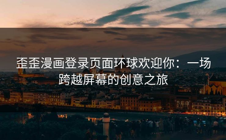 歪歪漫画登录页面环球欢迎你：一场跨越屏幕的创意之旅