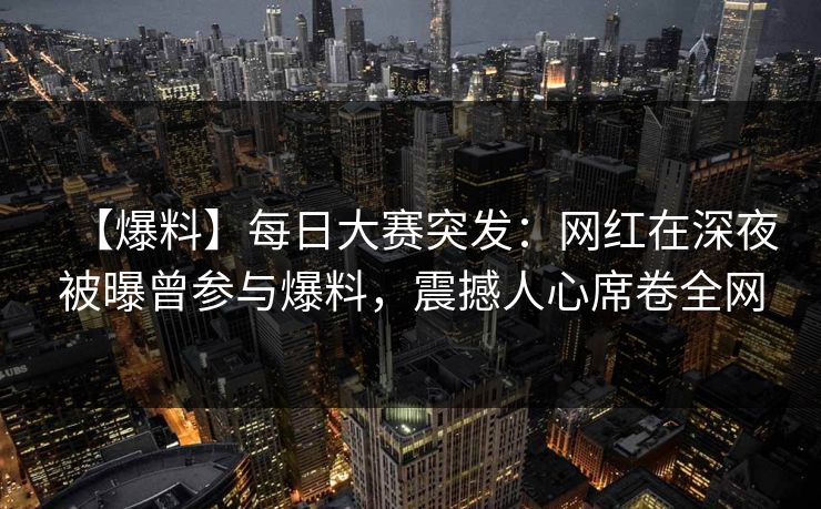 【爆料】每日大赛突发：网红在深夜被曝曾参与爆料，震撼人心席卷全网  第1张