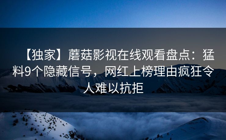 【独家】蘑菇影视在线观看盘点：猛料9个隐藏信号，网红上榜理由疯狂令人难以抗拒