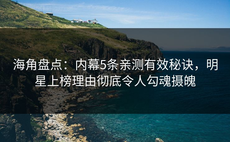 海角盘点：内幕5条亲测有效秘诀，明星上榜理由彻底令人勾魂摄魄