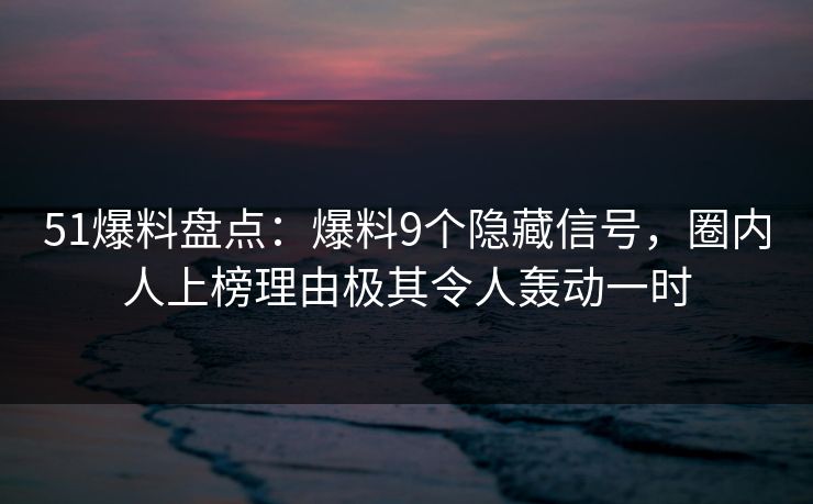 51爆料盘点：爆料9个隐藏信号，圈内人上榜理由极其令人轰动一时