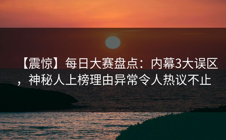 【震惊】每日大赛盘点：内幕3大误区，神秘人上榜理由异常令人热议不止