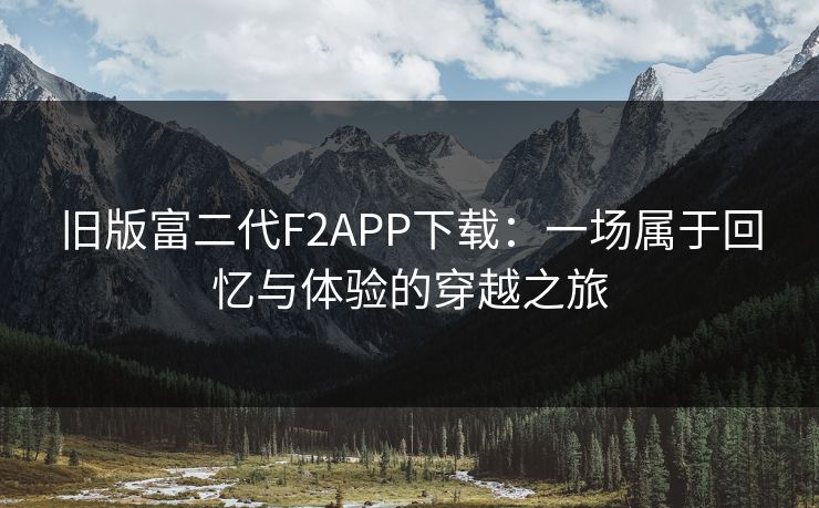旧版富二代F2APP下载：一场属于回忆与体验的穿越之旅