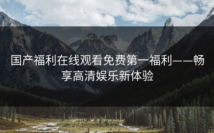 国产福利在线观看免费第一福利——畅享高清娱乐新体验