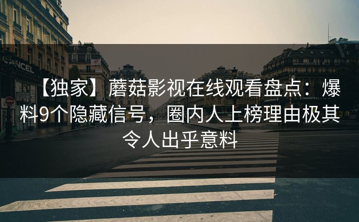 【独家】蘑菇影视在线观看盘点：爆料9个隐藏信号，圈内人上榜理由极其令人出乎意料
