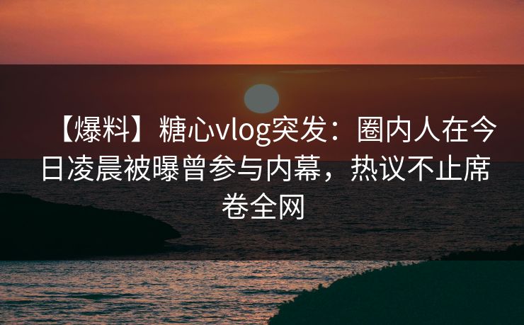 【爆料】糖心vlog突发：圈内人在今日凌晨被曝曾参与内幕，热议不止席卷全网
