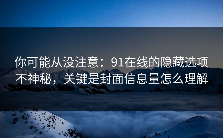你可能从没注意：91在线的隐藏选项不神秘，关键是封面信息量怎么理解