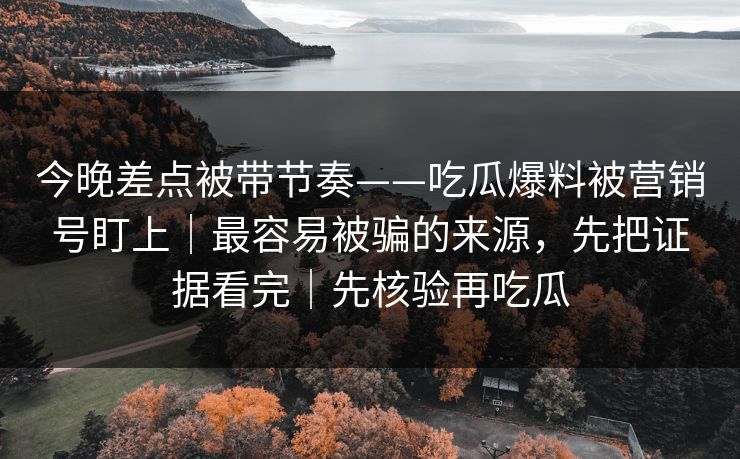 今晚差点被带节奏——吃瓜爆料被营销号盯上|最容易被骗的来源,先把证据看完|先核验再吃瓜