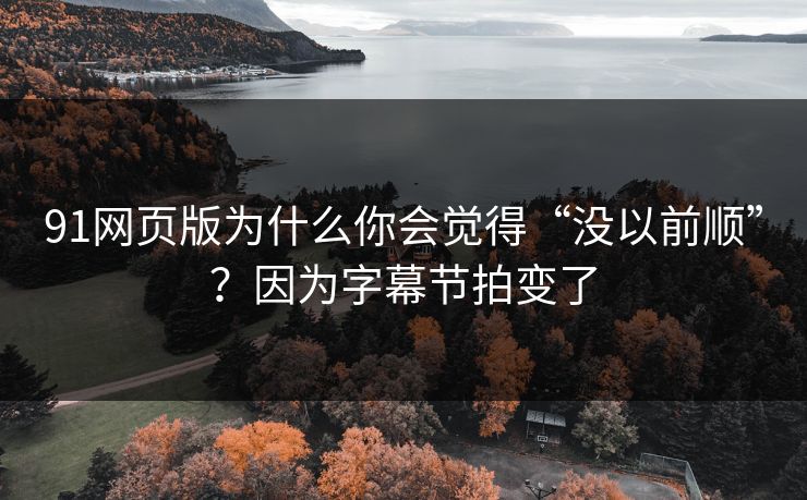 91网页版为什么你会觉得“没以前顺”？因为字幕节拍变了