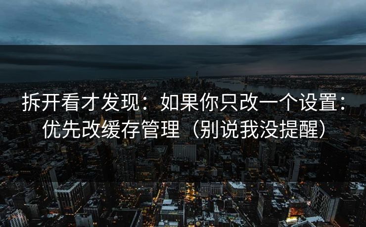 拆开看才发现：如果你只改一个设置：优先改缓存管理（别说我没提醒）  第2张