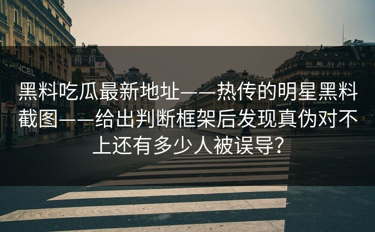 黑料吃瓜最新地址——热传的明星黑料截图——给出判断框架后发现真伪对不上还有多少人被误导？