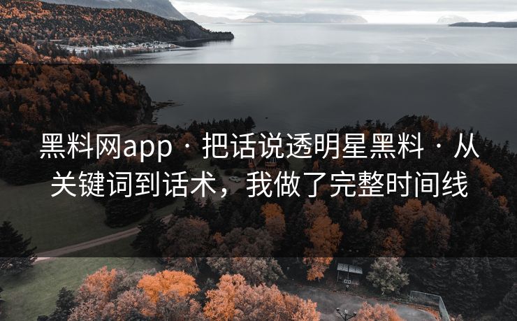 黑料网app · 把话说透明星黑料 · 从关键词到话术,我做了完整时间线