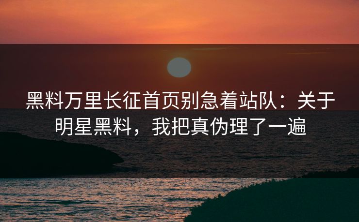 黑料万里长征首页别急着站队:关于明星黑料,我把真伪理了一遍